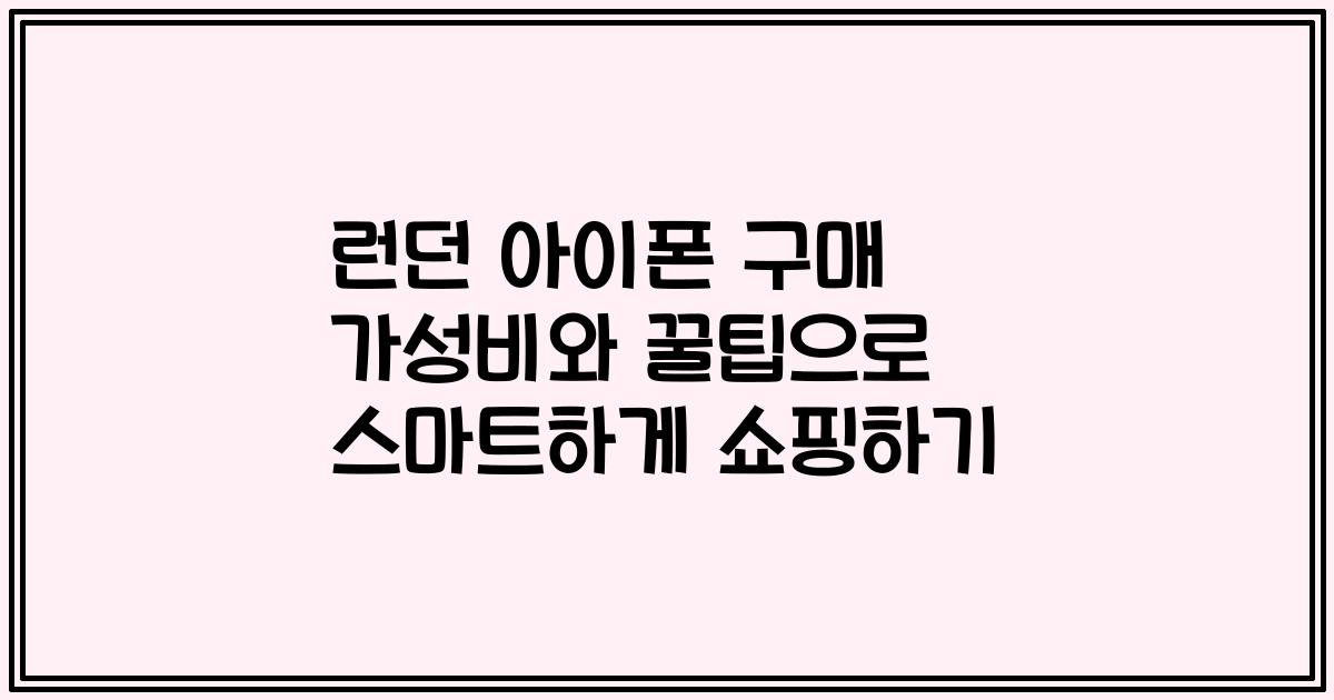 런던 아이폰 구매 가성비와 꿀팁으로 스마트하게 쇼핑하기