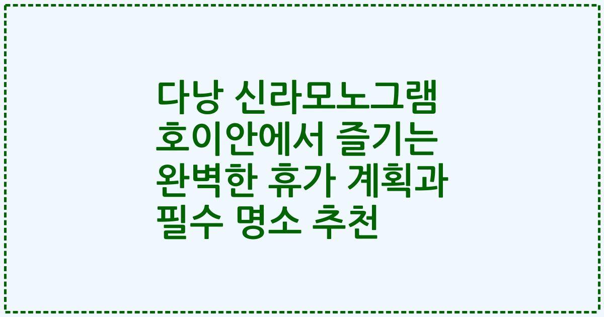 다낭 신라모노그램 호이안에서 즐기는 완벽한 휴가 계획과 필수 명소 추천