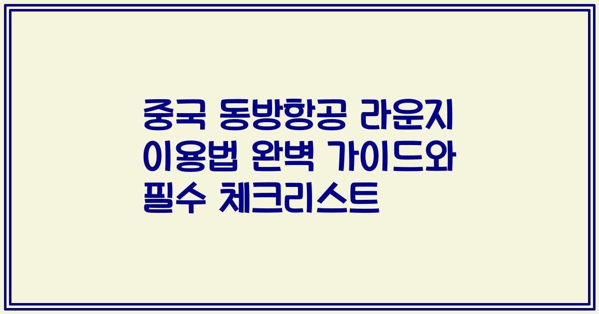 중국 동방항공 라운지 이용법 완벽 가이드와 필수 체크리스트