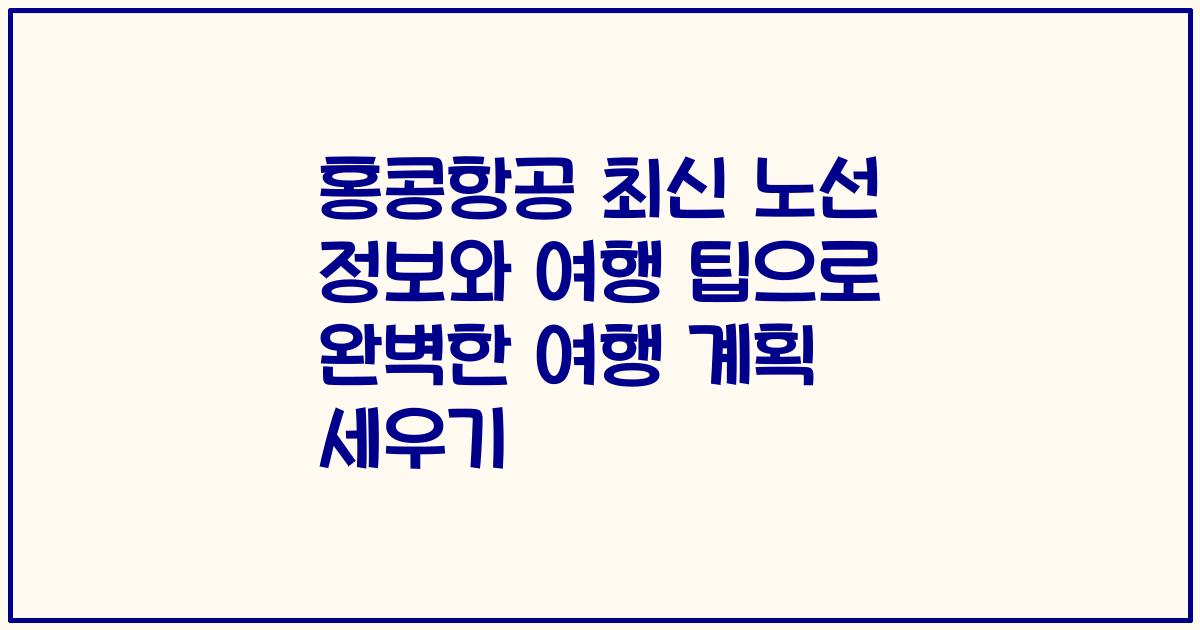 홍콩항공 최신 노선 정보와 여행 팁으로 완벽한 여행 계획 세우기