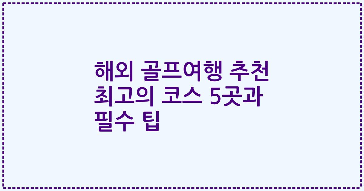 해외 골프여행 추천 최고의 코스 5곳과 필수 팁
