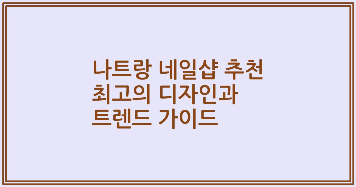 나트랑 네일샵 추천 최고의 디자인과 트렌드 가이드