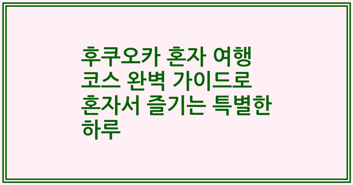 후쿠오카 혼자 여행 코스 완벽 가이드로 혼자서 즐기는 특별한 하루