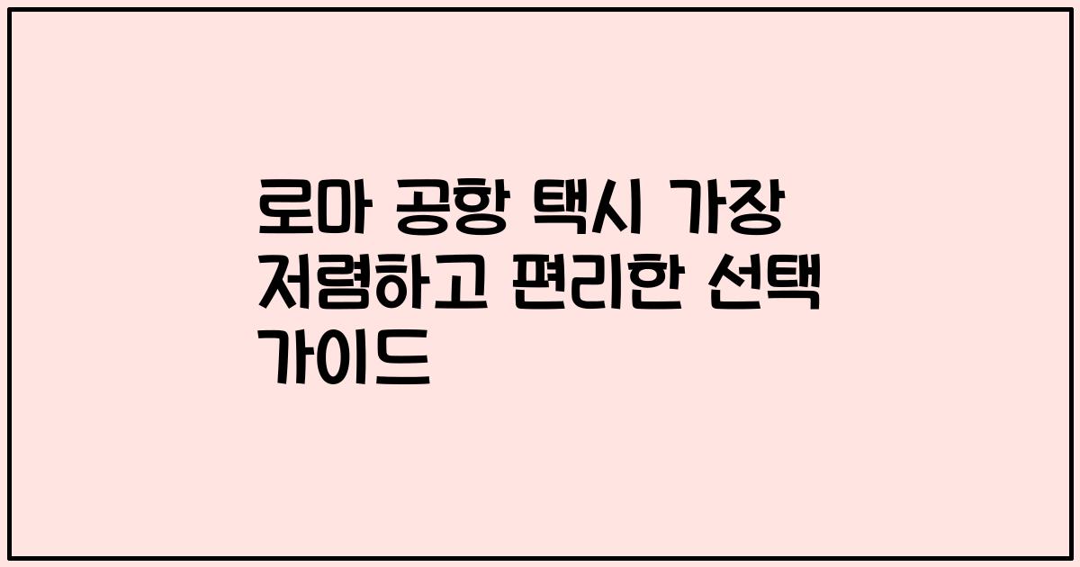 로마 공항 택시 가장 저렴하고 편리한 선택 가이드