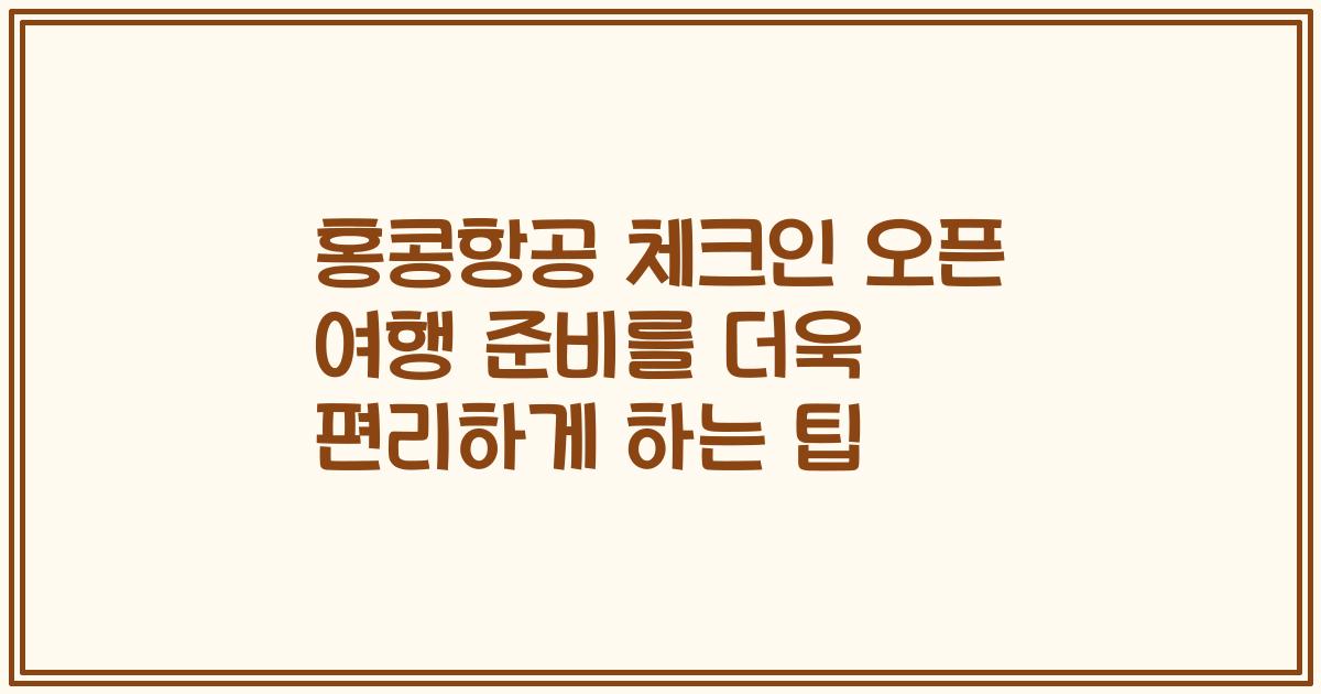 홍콩항공 체크인 오픈 여행 준비를 더욱 편리하게 하는 팁