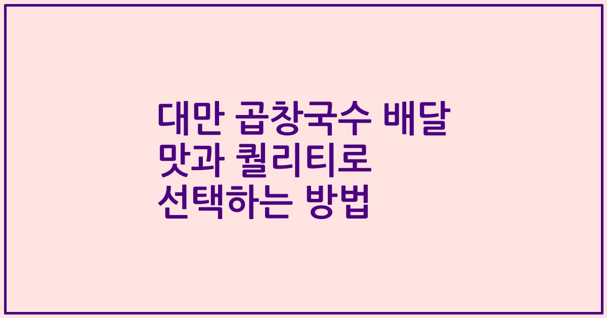 대만 곱창국수 배달 맛과 퀄리티로 선택하는 방법