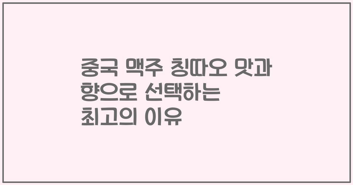 중국 맥주 칭따오 맛과 향으로 선택하는 최고의 이유