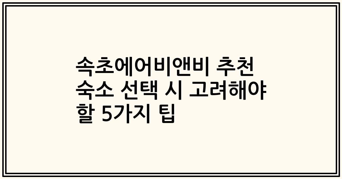 속초에어비앤비 추천 숙소 선택 시 고려해야 할 5가지 팁
