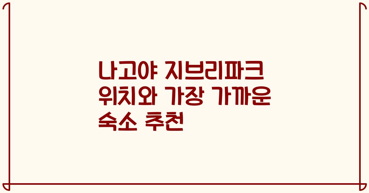 나고야 지브리파크 위치와 가장 가까운 숙소 추천