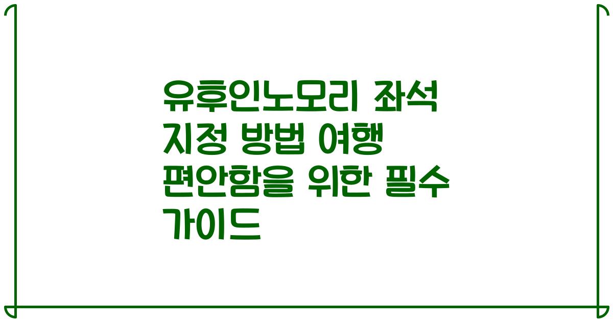 유후인노모리 좌석 지정 방법 여행 편안함을 위한 필수 가이드