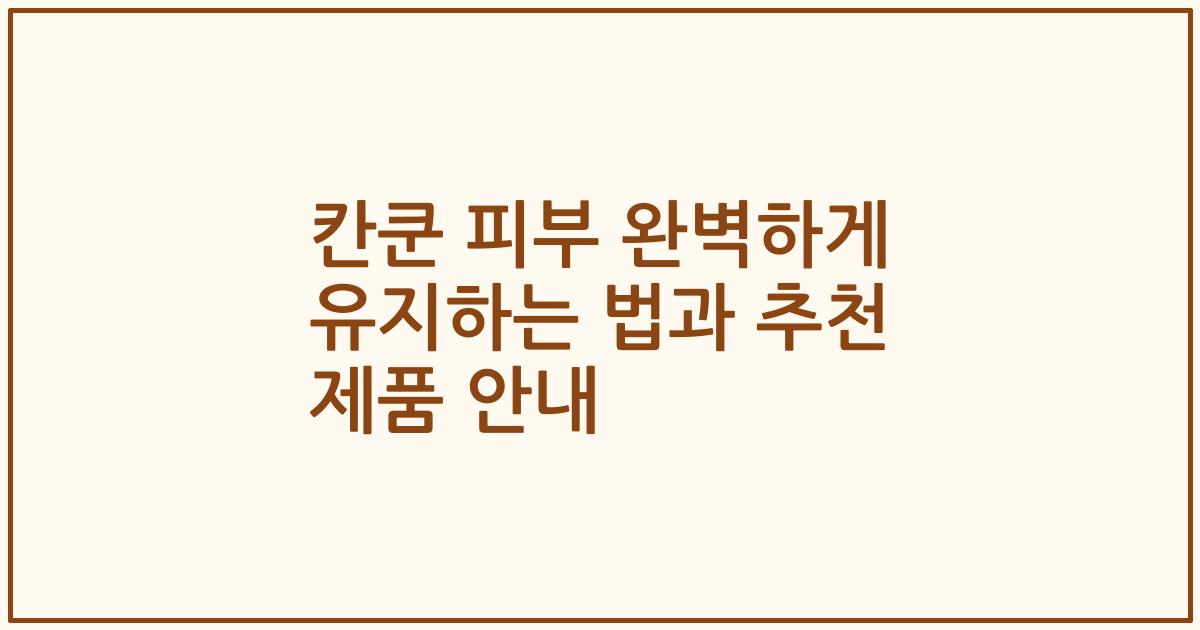 칸쿤 피부 완벽하게 유지하는 법과 추천 제품 안내
