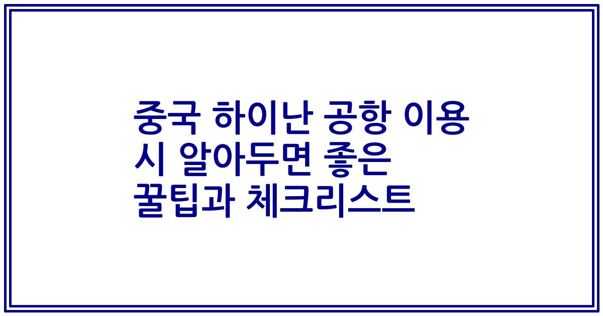 중국 하이난 공항 이용 시 알아두면 좋은 꿀팁과 체크리스트