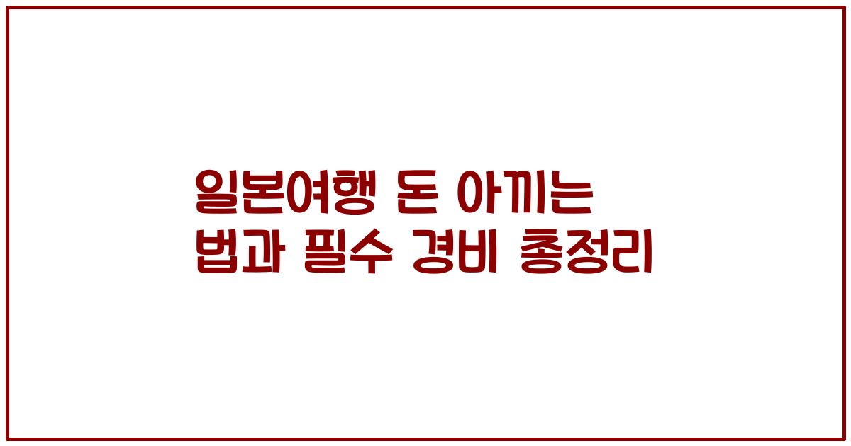 일본여행 돈 아끼는 법과 필수 경비 총정리