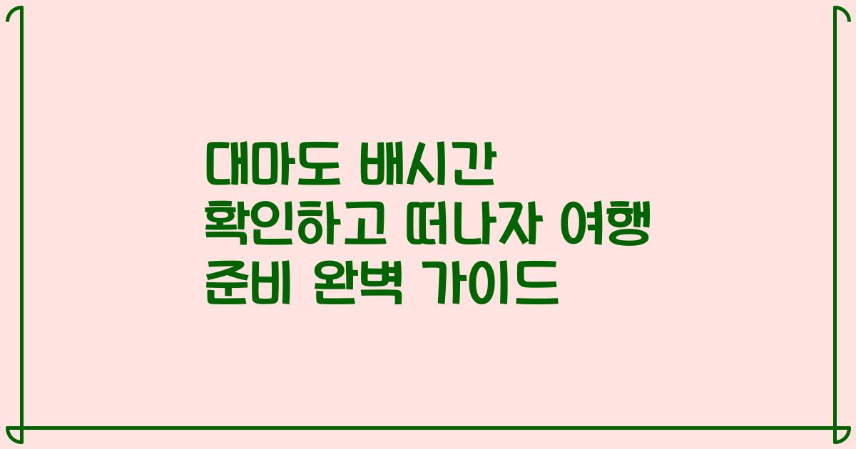대마도 배시간 확인하고 떠나자 여행 준비 완벽 가이드