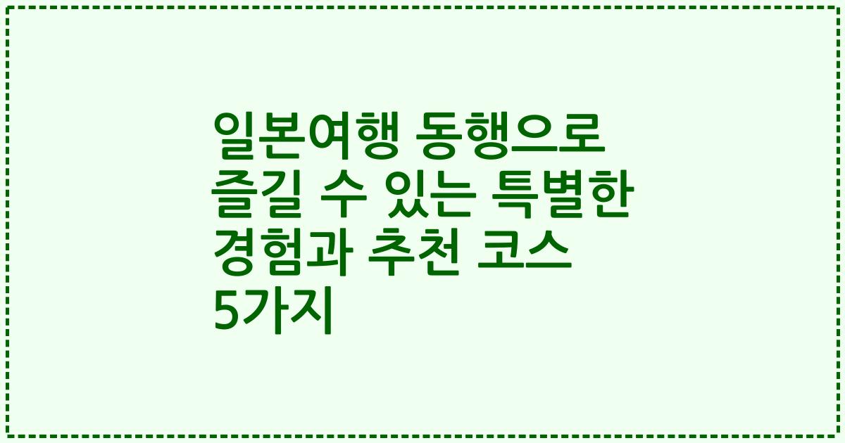 일본여행 동행으로 즐길 수 있는 특별한 경험과 추천 코스 5가지