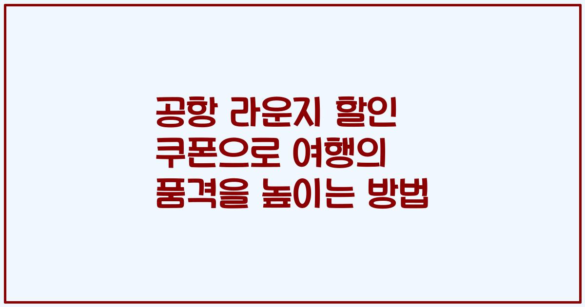 공항 라운지 할인 쿠폰으로 여행의 품격을 높이는 방법
