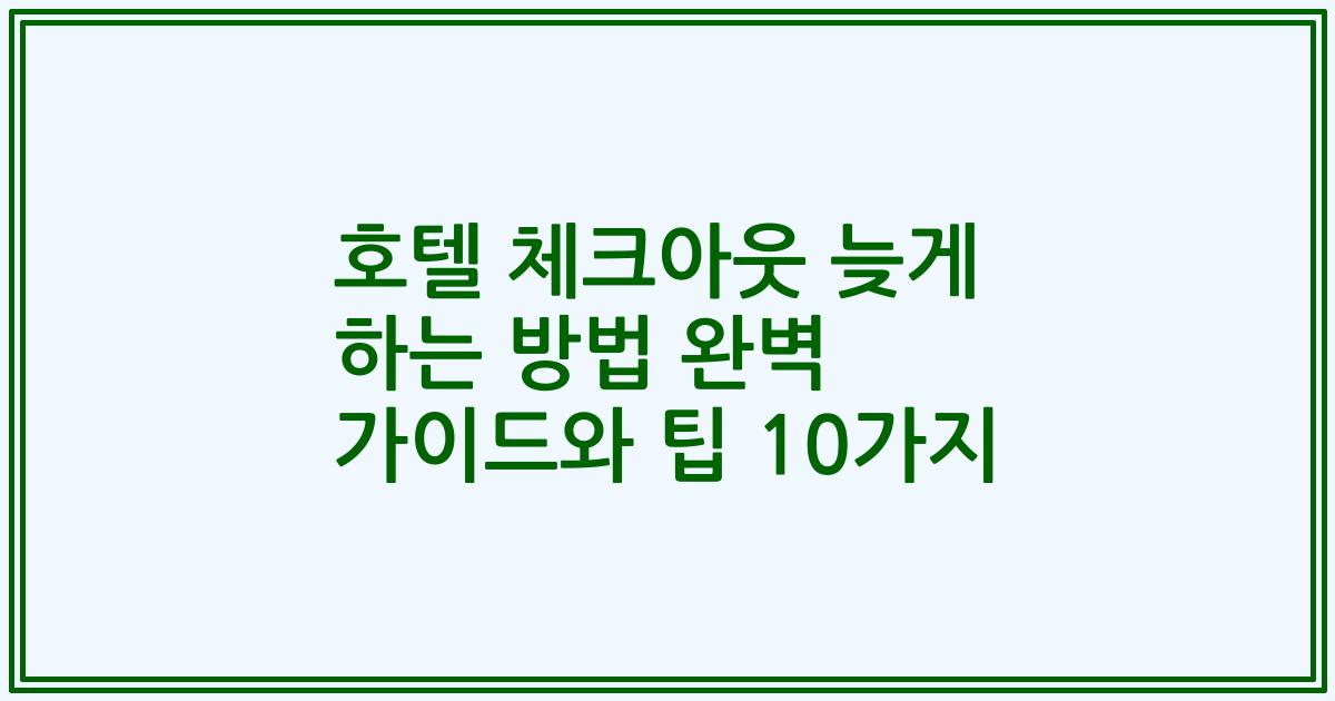 호텔 체크아웃 늦게 하는 방법 완벽 가이드와 팁 10가지