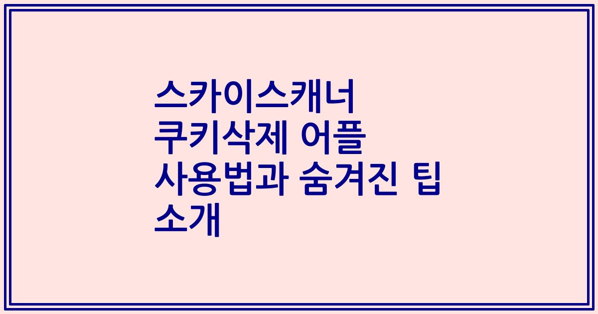 스카이스캐너 쿠키삭제 어플 사용법과 숨겨진 팁 소개
