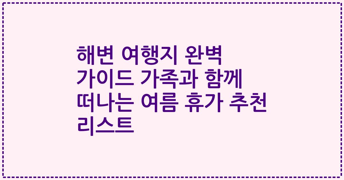 해변 여행지 완벽 가이드 가족과 함께 떠나는 여름 휴가 추천 리스트