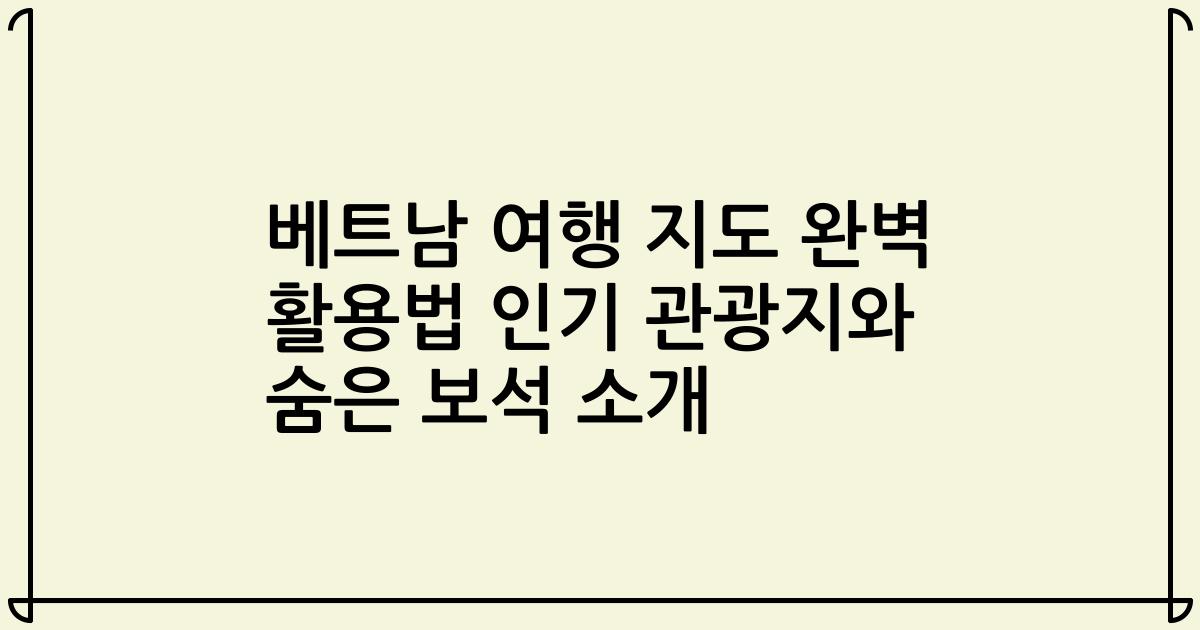 베트남 여행 지도 완벽 활용법 인기 관광지와 숨은 보석 소개