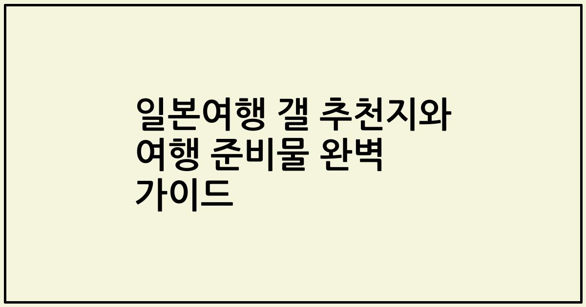 일본여행 갤 추천지와 여행 준비물 완벽 가이드