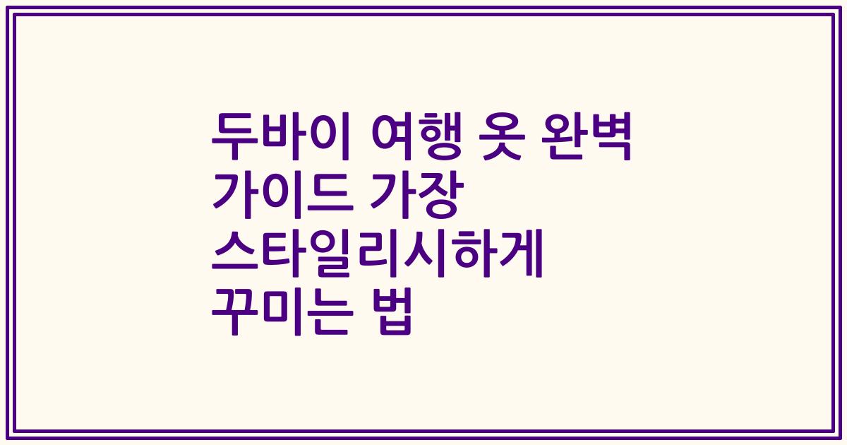 두바이 여행 옷 완벽 가이드 가장 스타일리시하게 꾸미는 법