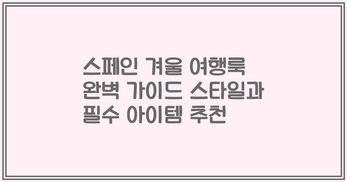 스페인 겨울 여행룩 완벽 가이드 스타일과 필수 아이템 추천