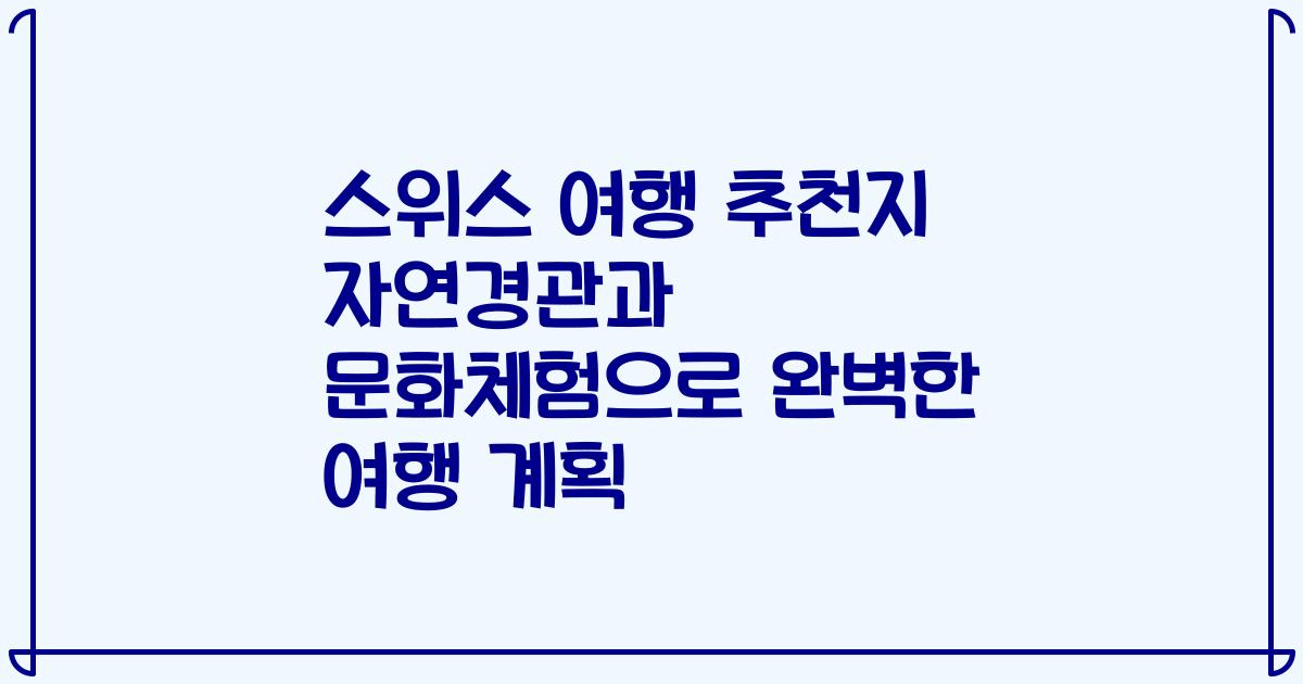 스위스 여행 추천지 자연경관과 문화체험으로 완벽한 여행 계획