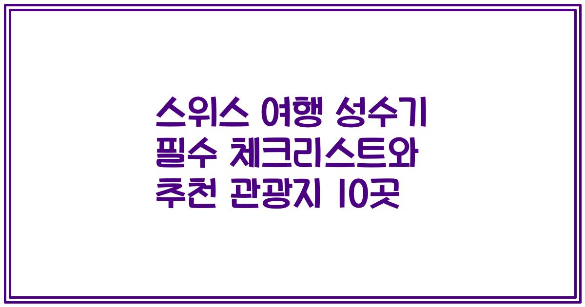 스위스 여행 성수기 필수 체크리스트와 추천 관광지 10곳