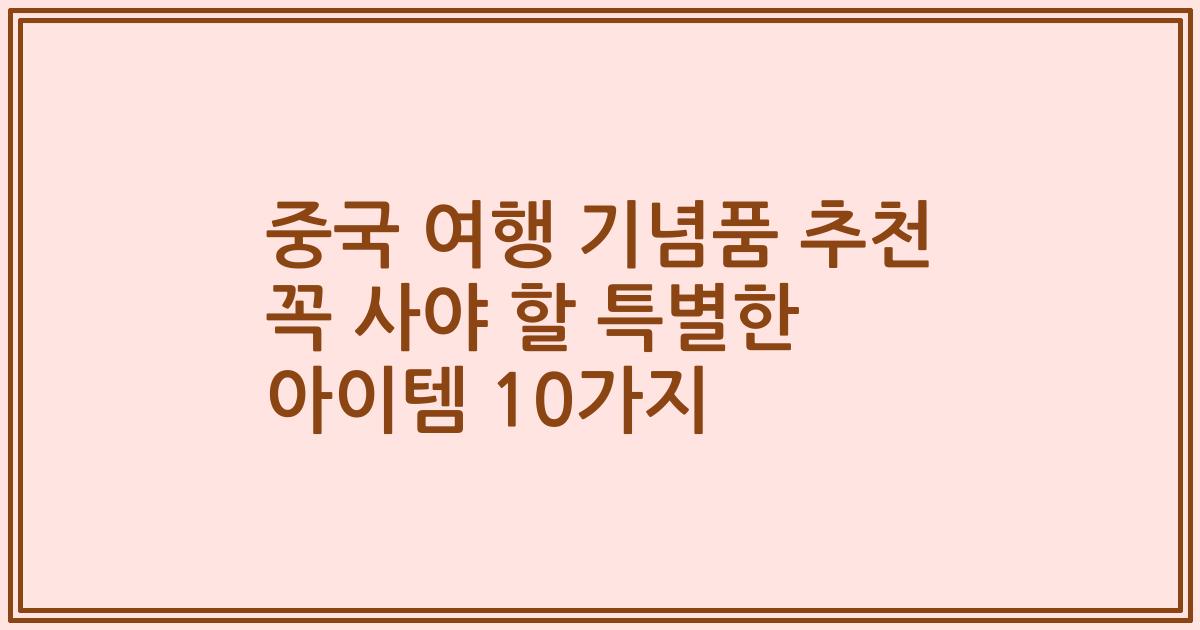 중국 여행 기념품 추천 꼭 사야 할 특별한 아이템 10가지