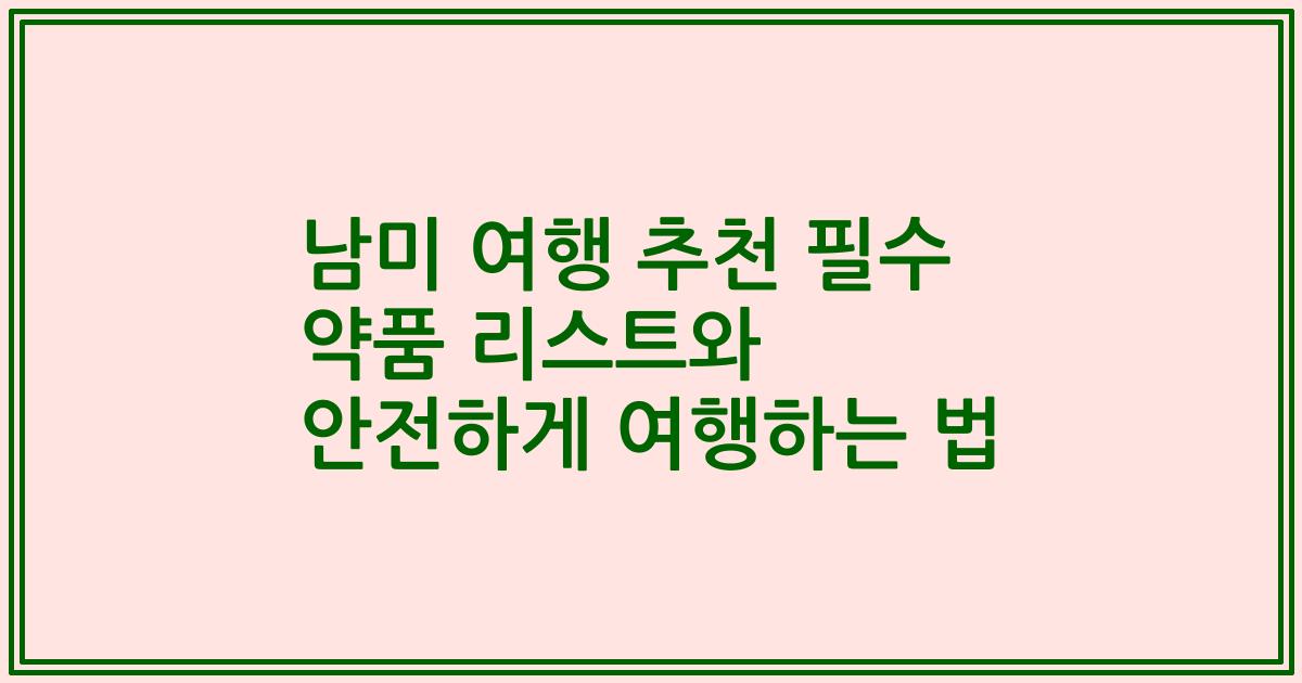 남미 여행 추천 필수 약품 리스트와 안전하게 여행하는 법