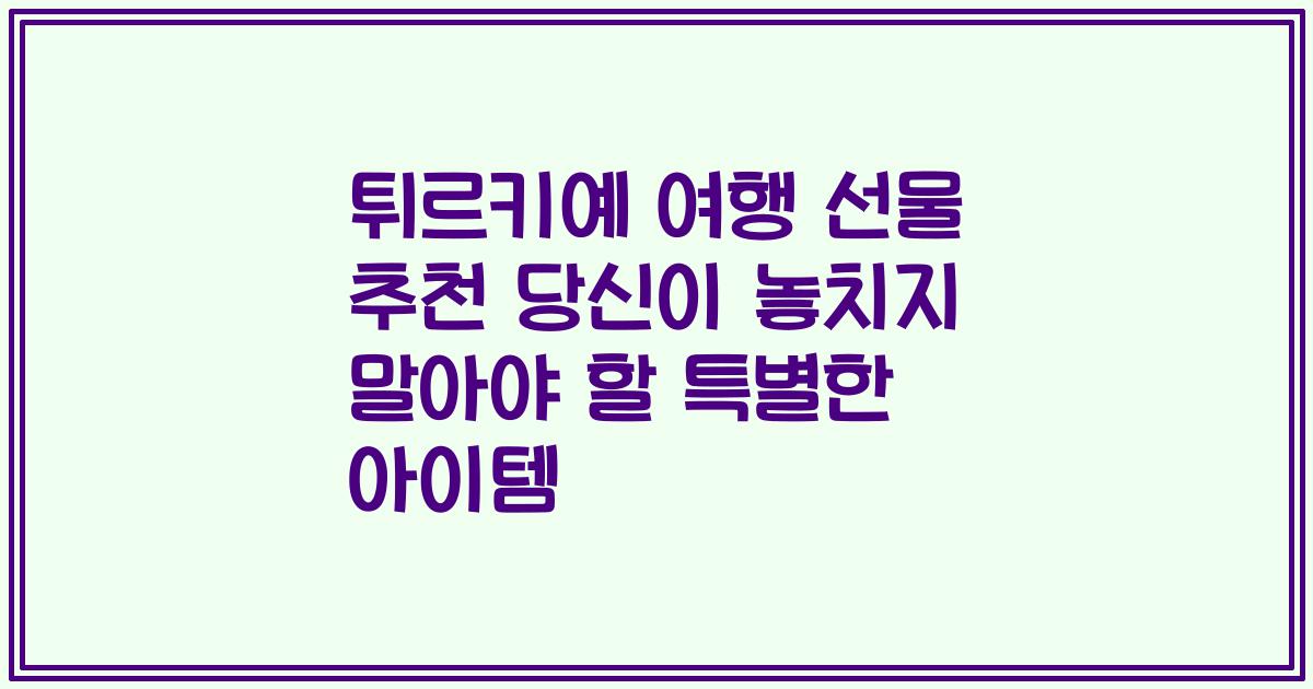 튀르키예 여행 선물 추천 당신이 놓치지 말아야 할 특별한 아이템
